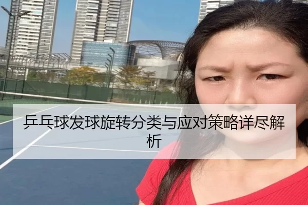 乒乓球发球旋转分类与应对策略详尽解析