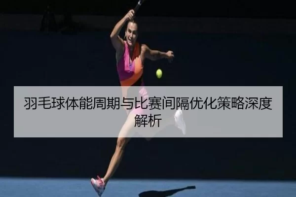 羽毛球体能周期与比赛间隔优化策略深度解析