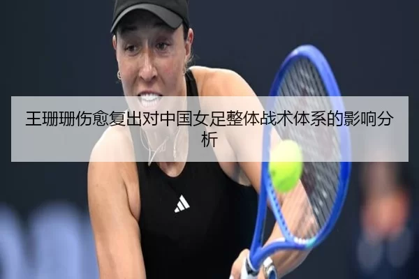 王珊珊伤愈复出对中国女足整体战术体系的影响分析